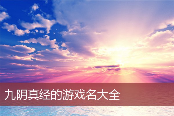 九阴真经的游戏名大全_姓名网(九阴真经的游戏有哪些)